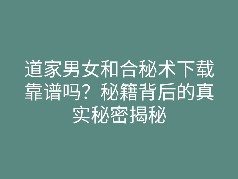 道家男女和合秘术下载靠谱吗?秘籍背后的真实秘密揭秘