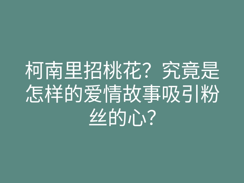 柯南里招桃花?究竟是怎样的爱情故事吸引粉丝的心?
