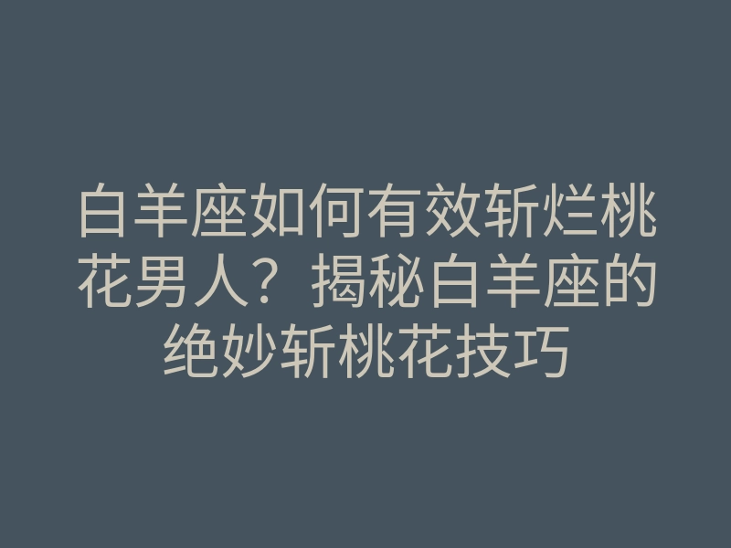 白羊座如何有效斩烂桃花男人?揭秘白羊座的绝妙斩桃花技巧