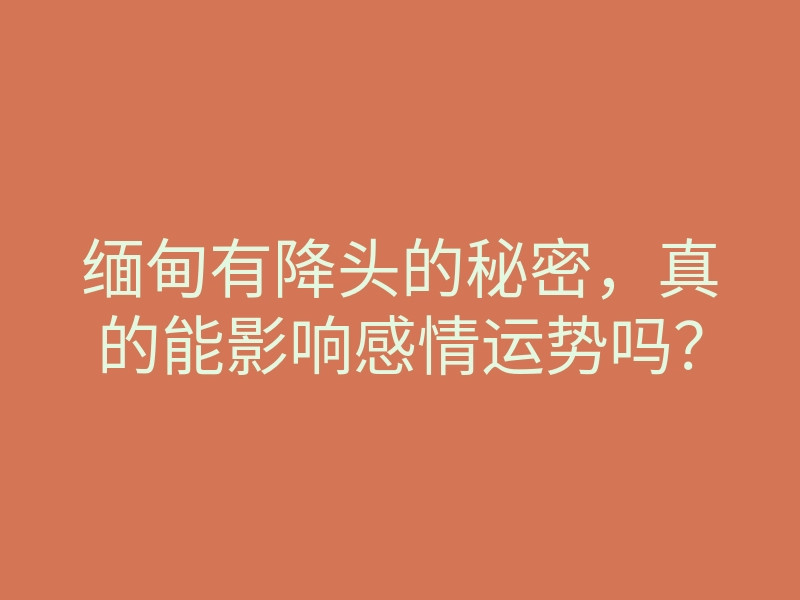 缅甸有降头的秘密,真的能影响感情运势吗?