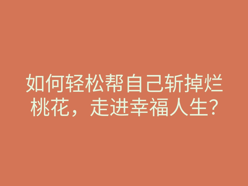 如何轻松帮自己斩掉烂桃花,走进幸福人生?