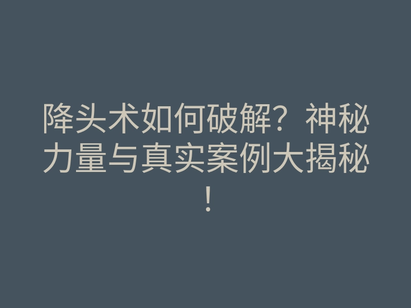 降头术如何破解?神秘力量与真实案例大揭秘!