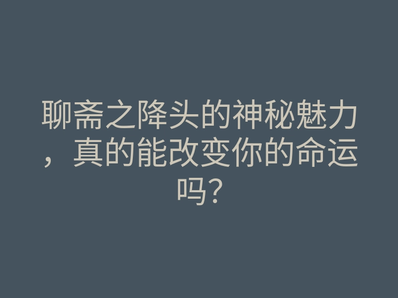 聊斋之降头的神秘魅力,真的能改变你的命运吗?