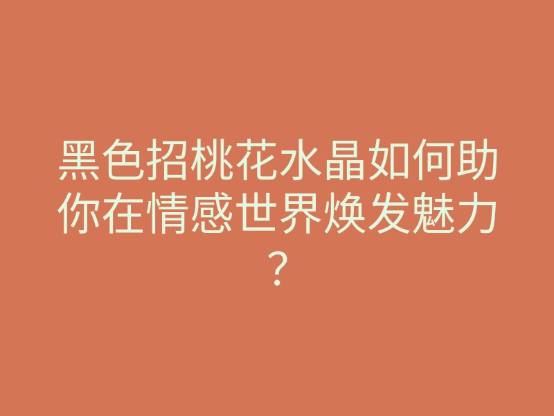黑色招桃花水晶如何助你在情感世界焕发魅力?