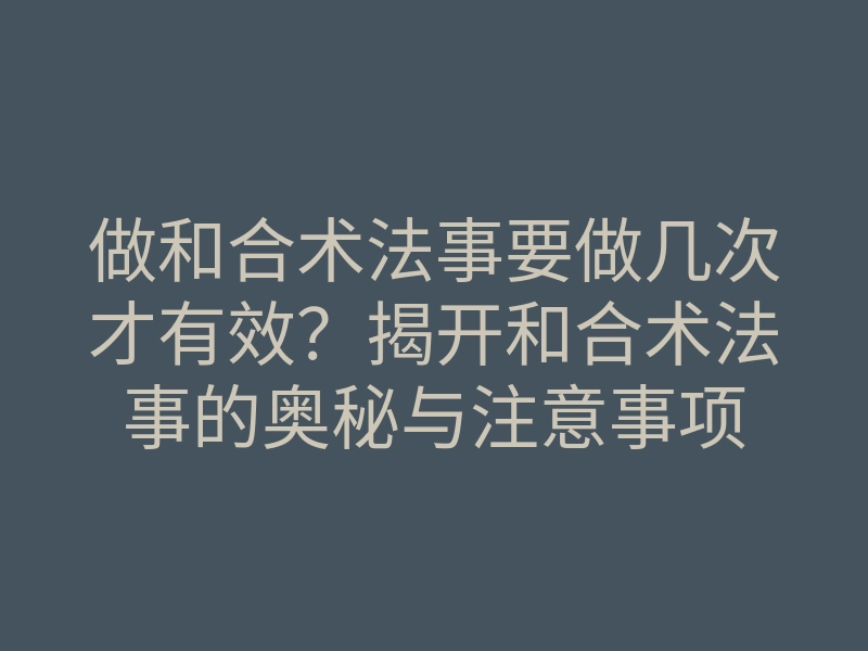 做和合术法事要做几次才有效?揭开和合术法事的奥秘与注意事项
