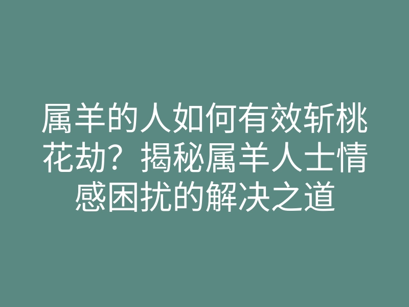 属羊的人如何有效斩桃花劫?揭秘属羊人士情感困扰的解决之道