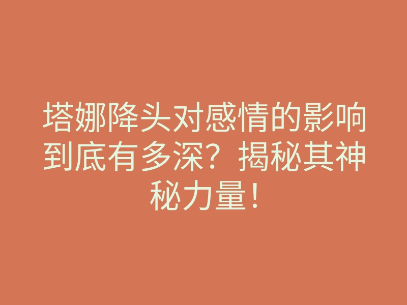 塔娜降头对感情的影响到底有多深?揭秘其神秘力量!