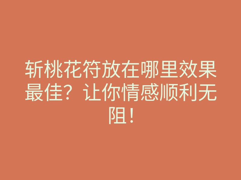 斩桃花符放在哪里效果最佳?让你情感顺利无阻!