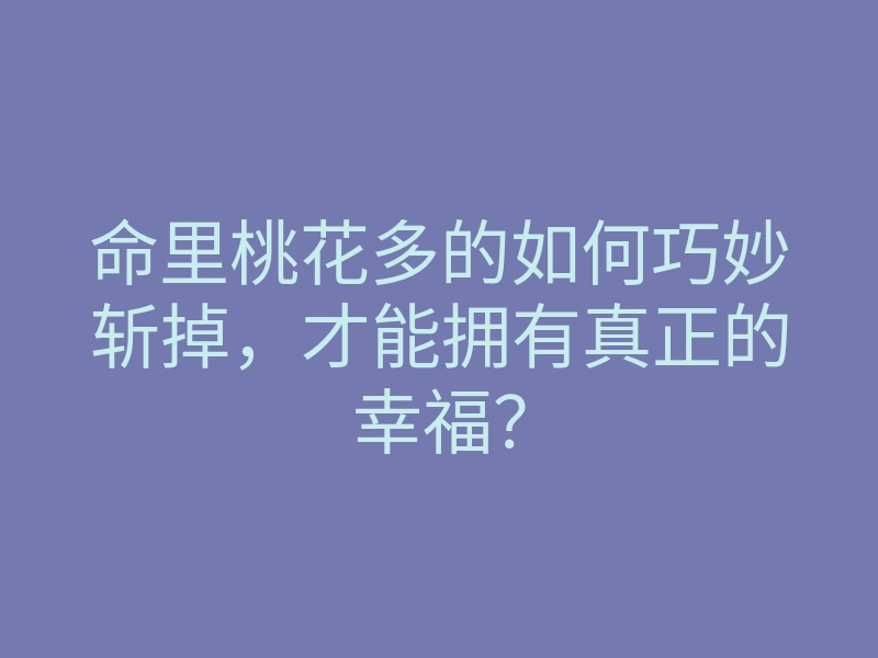 命里桃花多的如何巧妙斩掉,才能拥有真正的幸福?