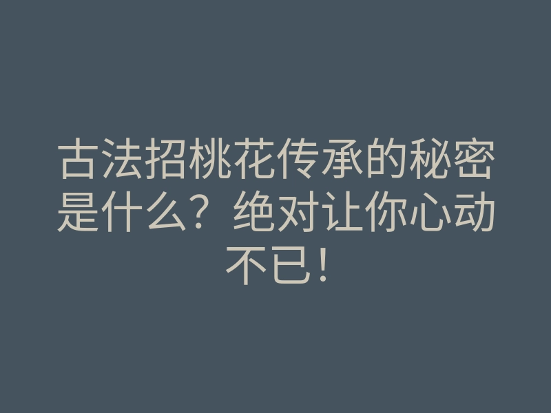 古法招桃花传承的秘密是什么?绝对让你心动不已!