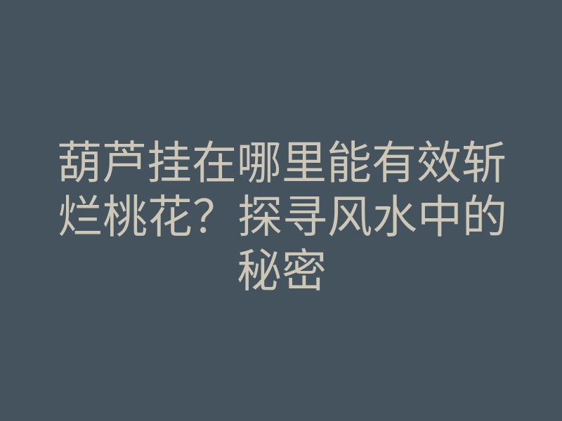 葫芦挂在哪里能有效斩烂桃花?探寻风水中的秘密