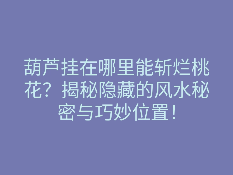 葫芦挂在哪里能斩烂桃花?揭秘隐藏的风水秘密与巧妙位置!