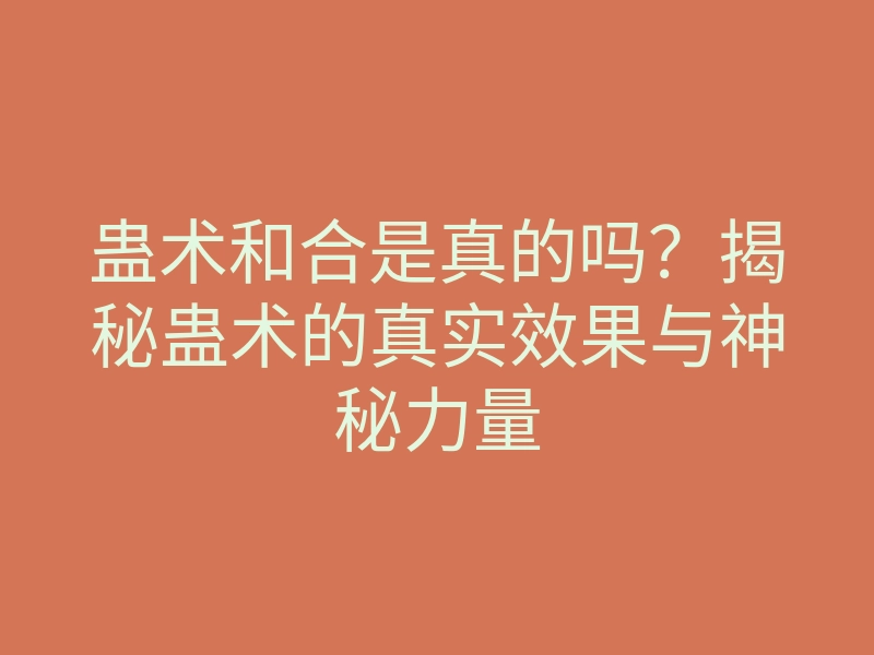 蛊术和合是真的吗?揭秘蛊术的真实效果与神秘力量