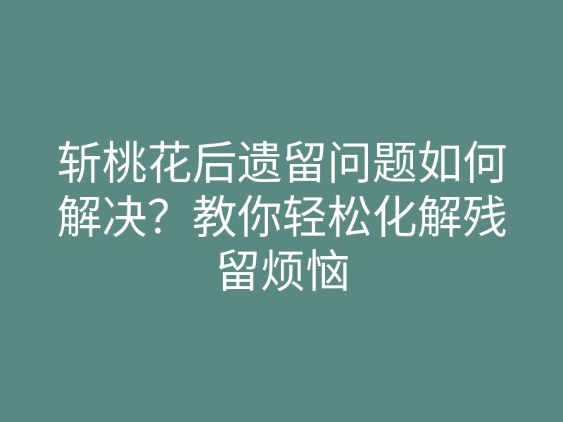 斩桃花后遗留问题如何解决?教你轻松化解残留烦恼