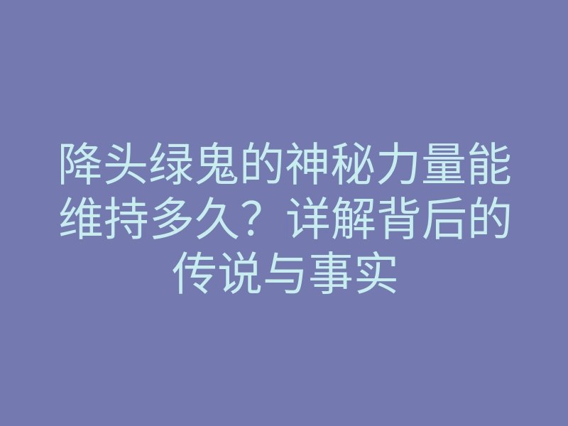 降头绿鬼的神秘力量能维持多久?详解背后的传说与事实