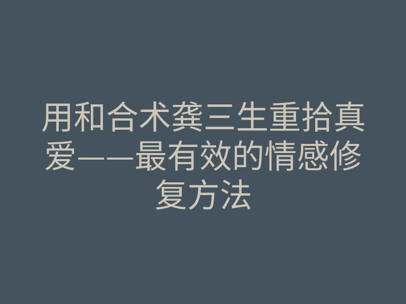 用和合术龚三生重拾真爱——最有效的情感修复方法