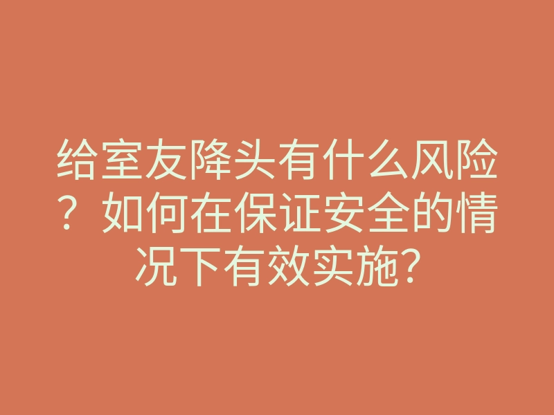 给室友降头有什么风险？如何在保证安全的情况下有效实施？