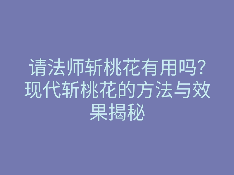 请法师斩桃花有用吗?现代斩桃花的方法与效果揭秘