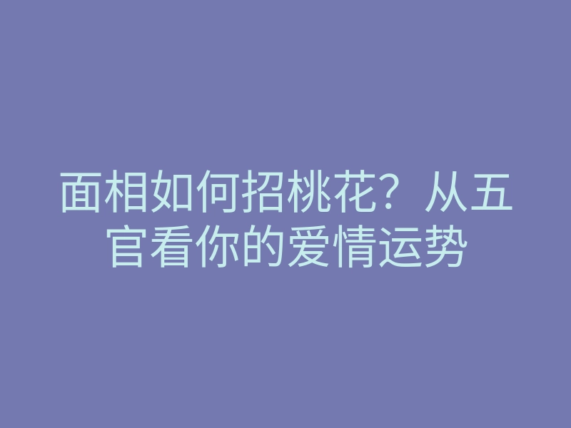 面相如何招桃花?从五官看你的爱情运势