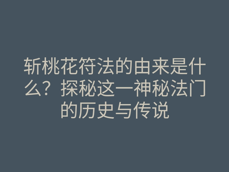 斩桃花符法的由来是什么?探秘这一神秘法门的历史与传说