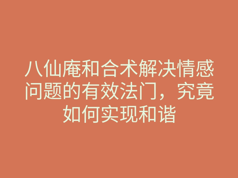 八仙庵和合术解决情感问题的有效法门,究竟如何实现和谐
