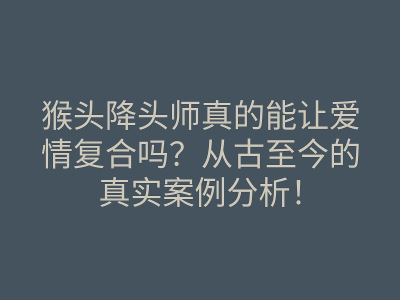 猴头降头师真的能让爱情复合吗?从古至今的真实案例分析!