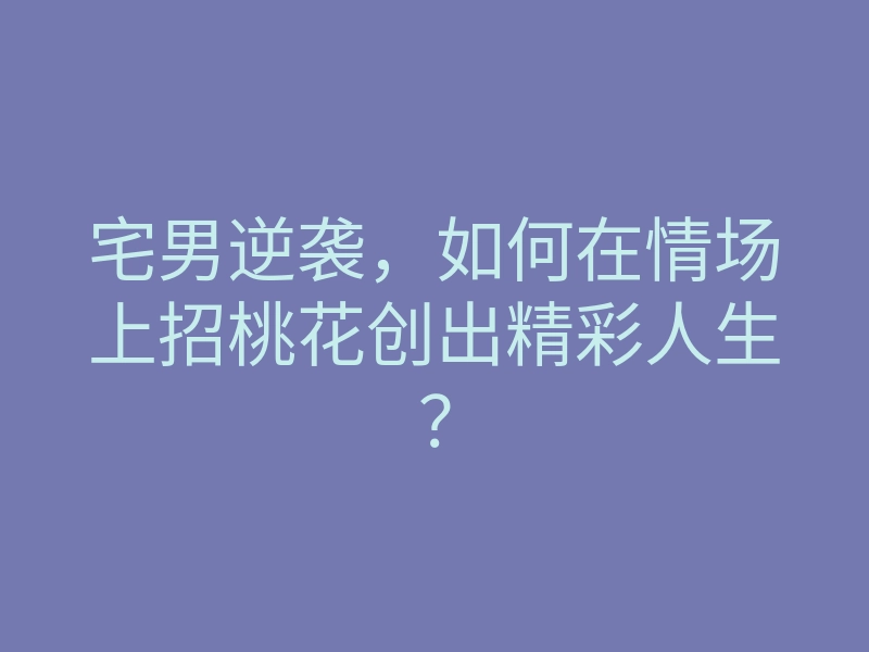 宅男逆袭，如何在情场上招桃花创出精彩人生？