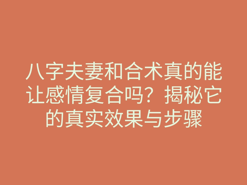 八字夫妻和合术真的能让感情复合吗?揭秘它的真实效果与步骤