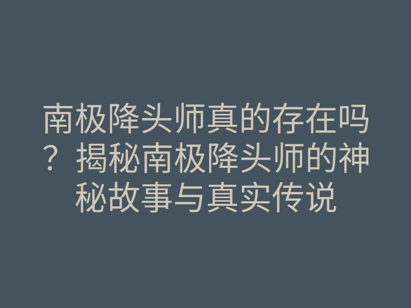 南极降头师真的存在吗？揭秘南极降头师的神秘故事与真实传说