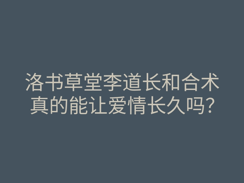 洛书草堂李道长和合术真的能让爱情长久吗?
