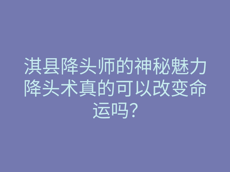 淇县降头师的神秘魅力降头术真的可以改变命运吗?