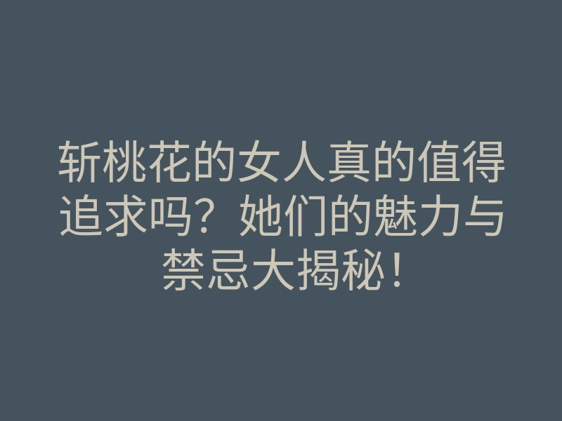斩桃花的女人真的值得追求吗?她们的魅力与禁忌大揭秘!