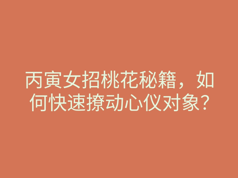 丙寅女招桃花秘籍,如何快速撩动心仪对象?