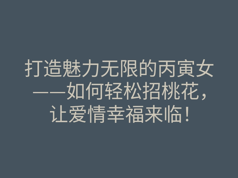 打造魅力无限的丙寅女——如何轻松招桃花,让爱情幸福来临!