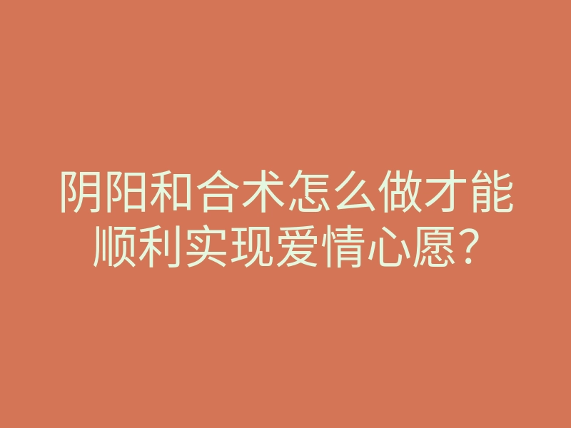 阴阳和合术怎么做才能顺利实现爱情心愿?