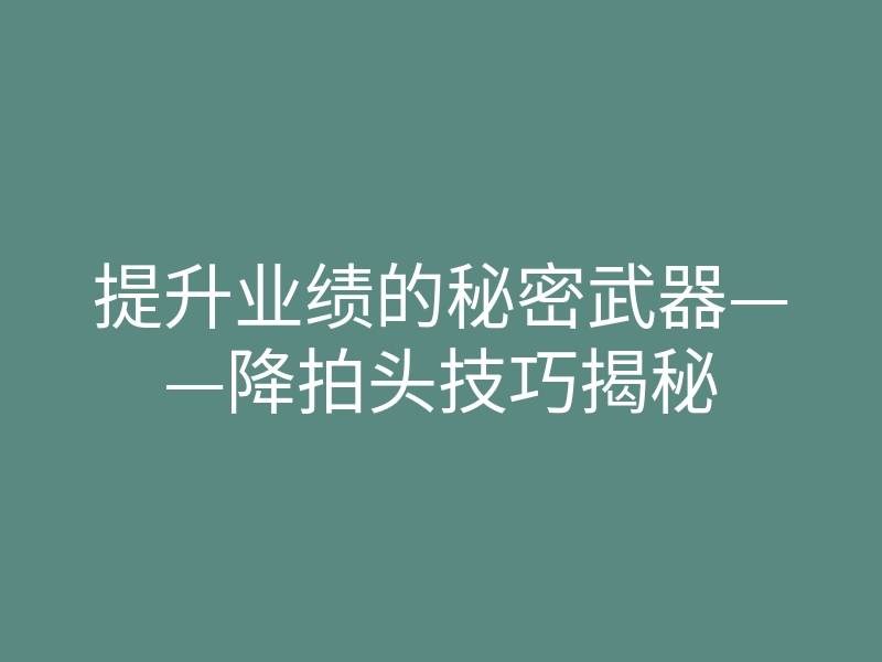 提升业绩的秘密武器——降拍头技巧揭秘