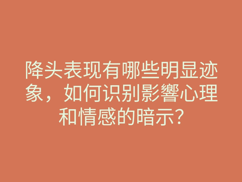 降头表现有哪些明显迹象，如何识别影響心理和情感的暗示？