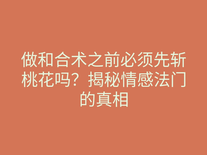 做和合术之前必须先斩桃花吗?揭秘情感法门的真相