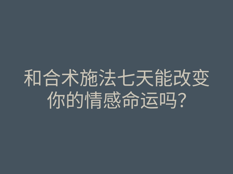 和合术施法七天能改变你的情感命运吗？