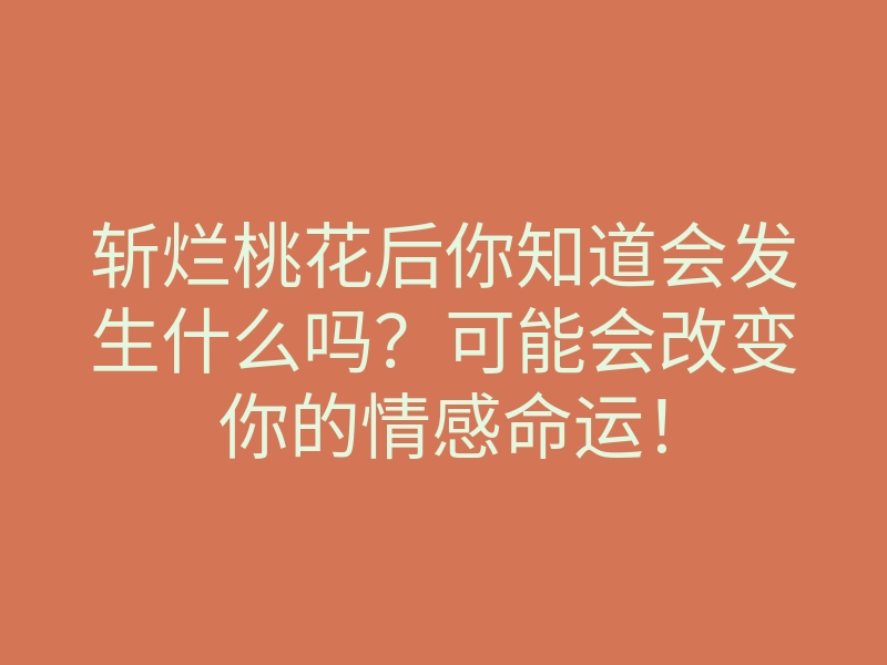 斩烂桃花后你知道会发生什么吗?可能会改变你的情感命运!