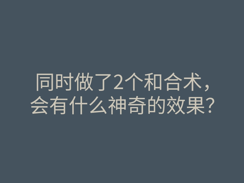 同时做了2个和合术,会有什么神奇的效果?