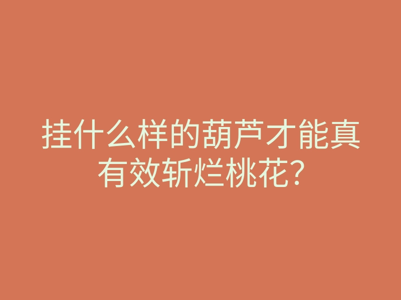 挂什么样的葫芦才能真有效斩烂桃花?