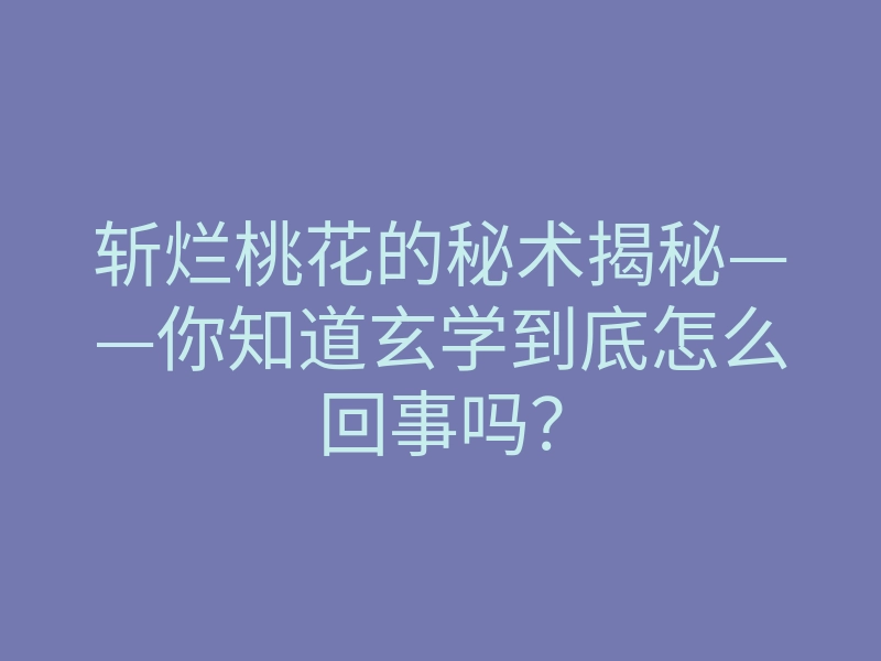 斩烂桃花的秘术揭秘——你知道玄学到底怎么回事吗?