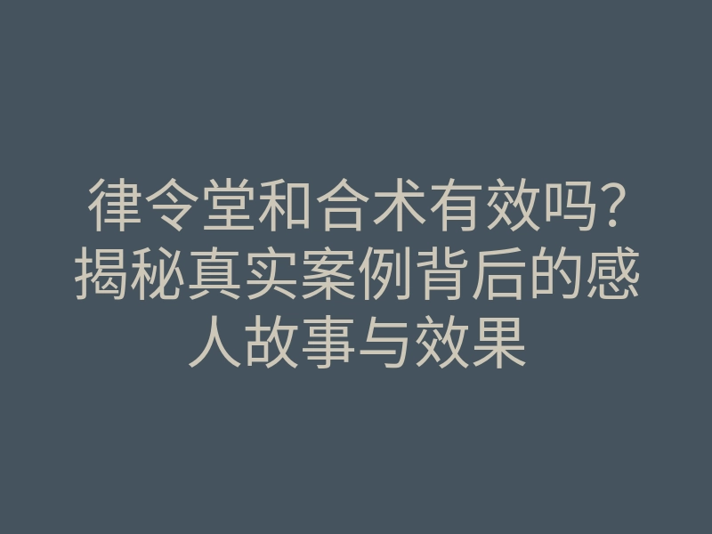 律令堂和合术有效吗?揭秘真实案例背后的感人故事与效果