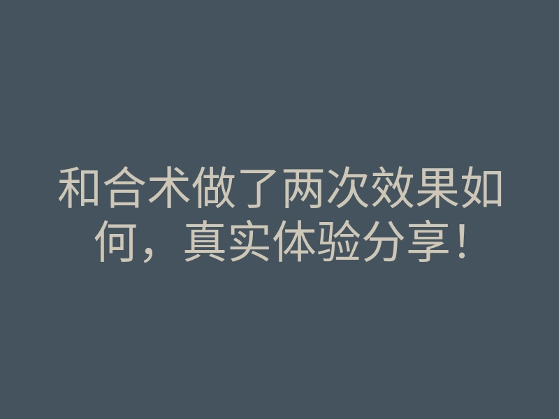 和合术做了两次效果如何,真实体验分享!