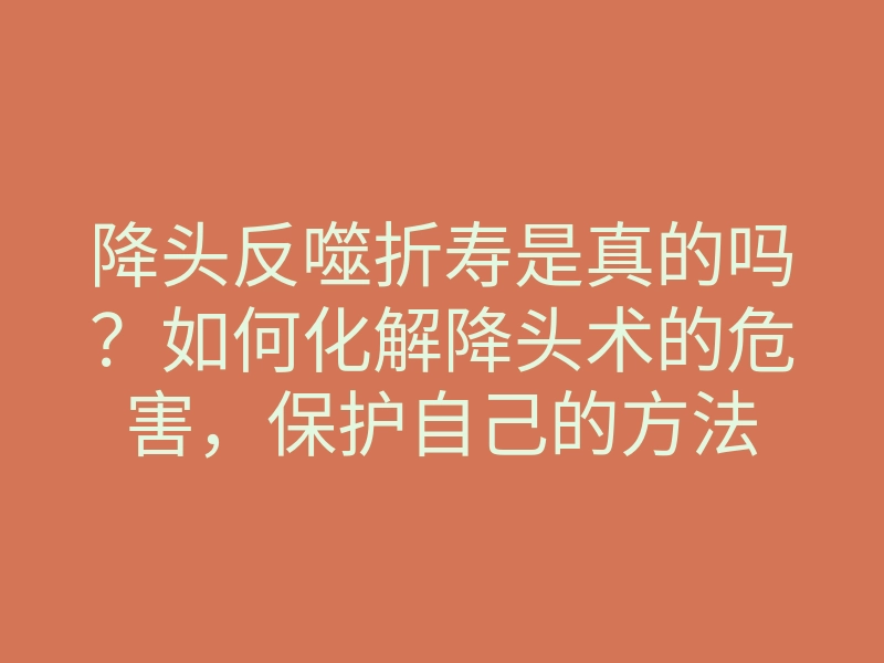 降头反噬折寿是真的吗?如何化解降头术的危害,保护自己的方法
