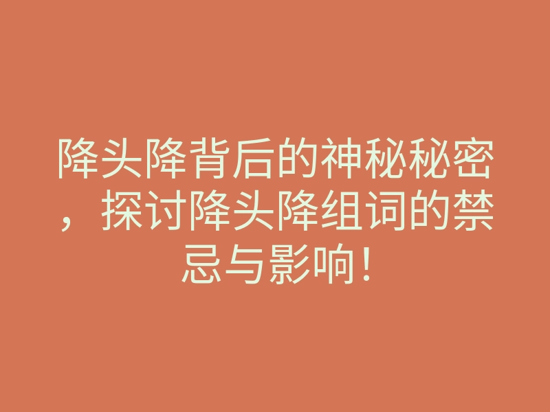 降头降背后的神秘秘密，探讨降头降组词的禁忌与影响！