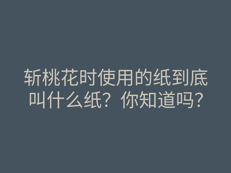 斩桃花时使用的纸到底叫什么纸?你知道吗?