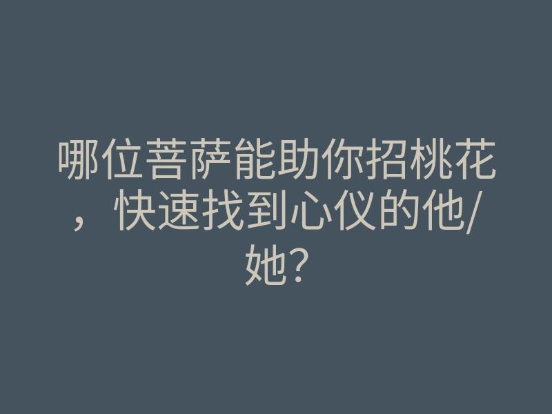 哪位菩萨能助你招桃花,快速找到心仪的他/她?