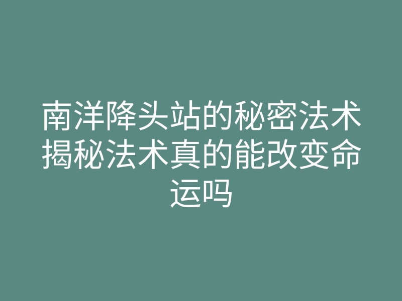 南洋降头站的秘密法术揭秘法术真的能改变命运吗